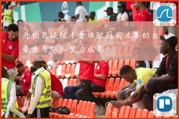 丹伯恩谈纽卡晋级欧冠淘汰赛的自豪感与球队努力成果
