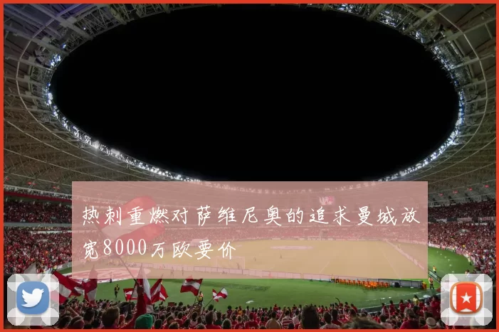 热刺重燃对萨维尼奥的追求曼城放宽8000万欧要价