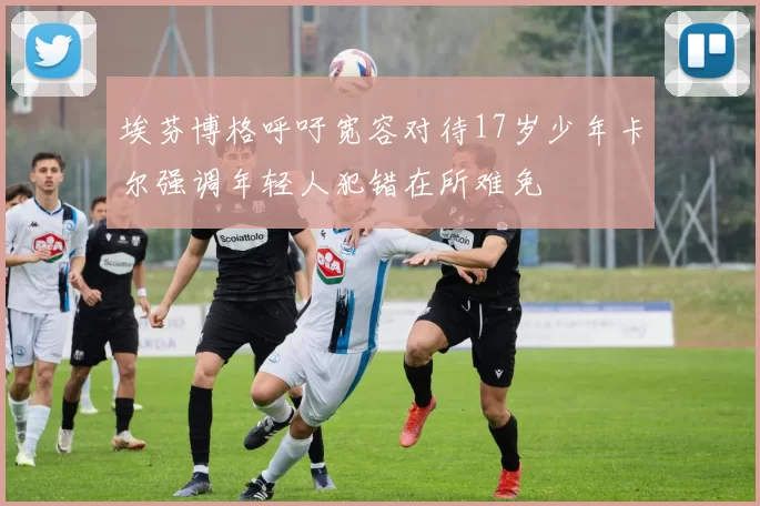 埃芬博格呼吁宽容对待17岁少年卡尔强调年轻人犯错在所难免