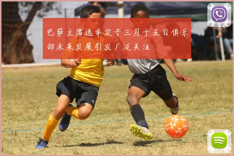 巴萨主席选举定于三月十五日俱乐部未来发展引发广泛关注