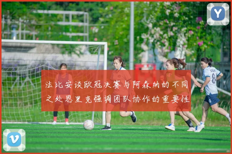法比安谈欧冠决赛与阿森纳的不同之处恩里克强调团队协作的重要性