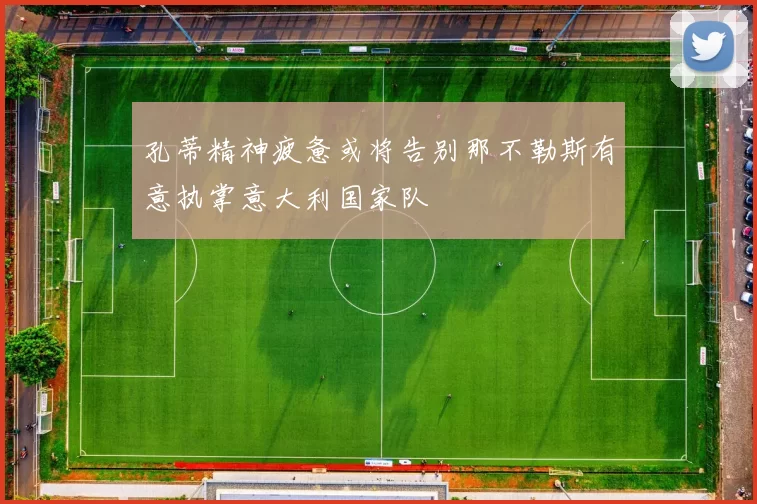 孔蒂精神疲惫或将告别那不勒斯有意执掌意大利国家队
