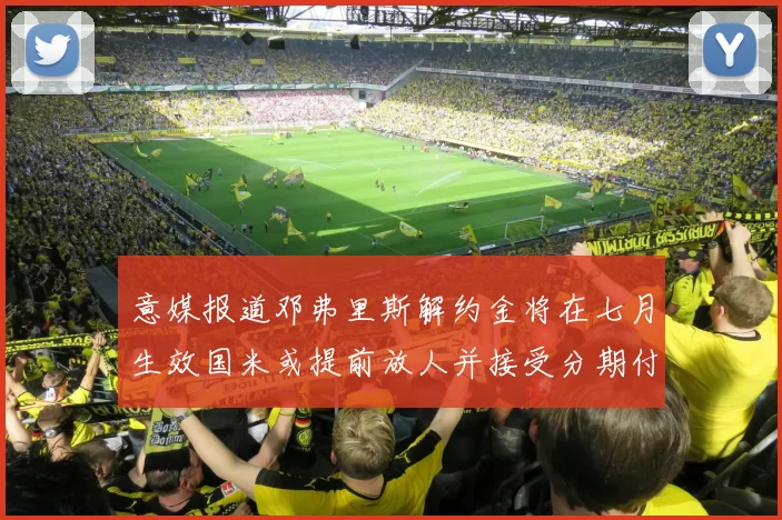 意媒报道邓弗里斯解约金将在七月生效国米或提前放人并接受分期付款