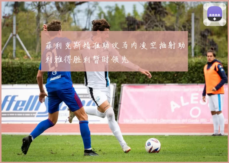 菲利克斯精准助攻马内凌空抽射助利雅得胜利暂时领先