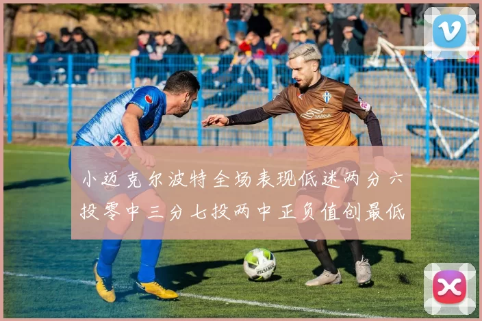 小迈克尔波特全场表现低迷两分六投零中三分七投两中正负值创最低纪录