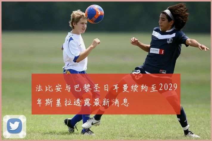 法比安与巴黎圣日耳曼续约至2029年斯基拉透露最新消息