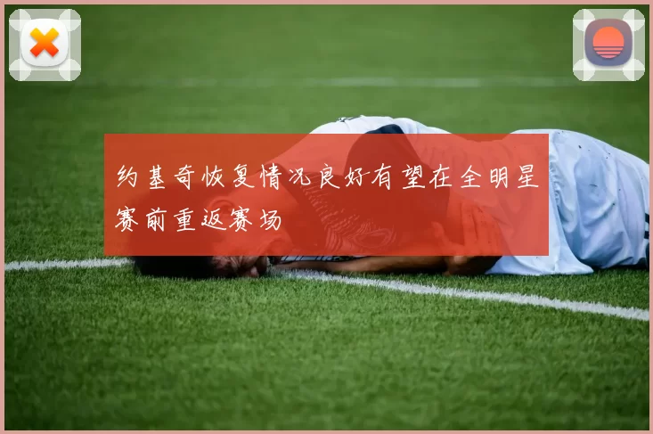 约基奇恢复情况良好有望在全明星赛前重返赛场